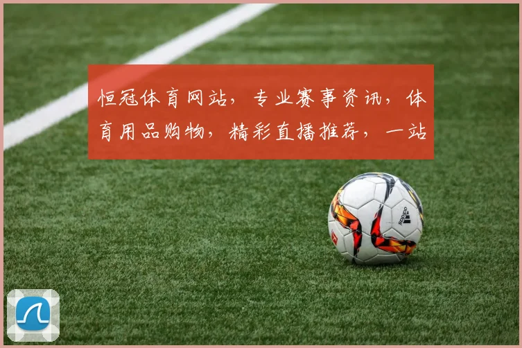 恒冠体育网站，专业赛事资讯，体育用品购物，精彩直播推荐，一站式运动体验平台