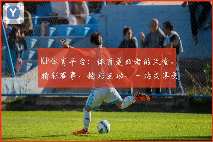 KP体育平台：体育爱好者的天堂，精彩赛事，精彩互动，一站式享受，不容错过，尽在其中