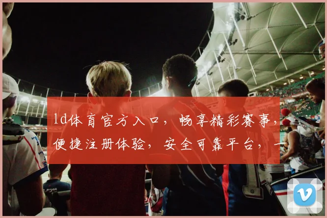 ld体育官方入口，畅享精彩赛事，便捷注册体验，安全可靠平台，一触即达