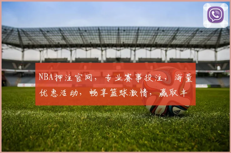 NBA押注官网，专业赛事投注，海量优惠活动，畅享篮球激情，赢取丰厚奖金