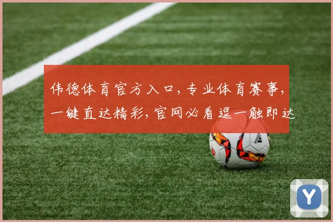 伟德体育官方入口,专业体育赛事,一键直达精彩,官网必看逗一触即达