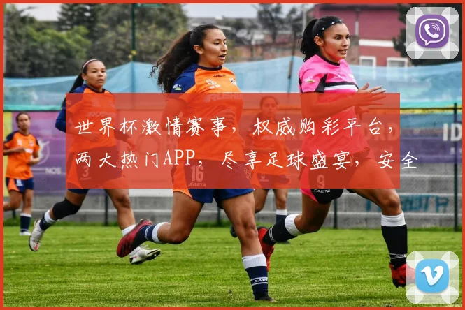 世界杯激情赛事，权威购彩平台，两大热门APP，尽享足球盛宴，安全购球首选