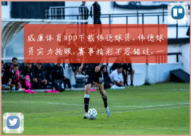 威廉体育app下载伟德球员,伟德球员实力抢眼,赛事精彩不容错过,一触即发