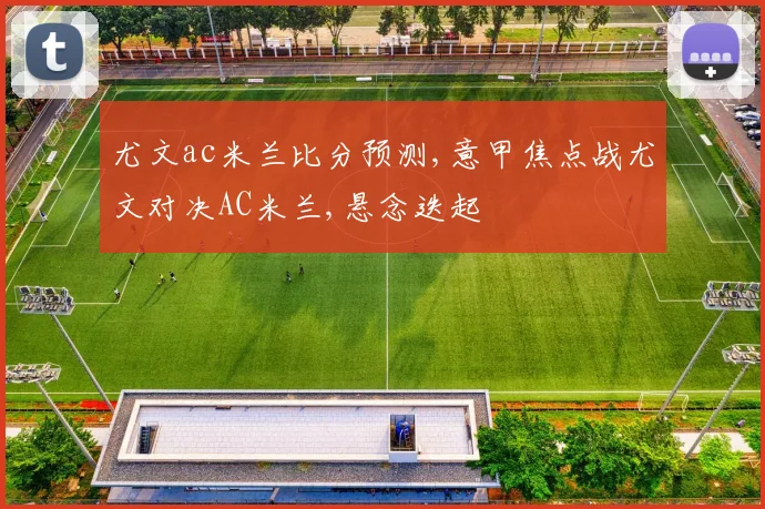 尤文ac米兰比分预测,意甲焦点战尤文对决AC米兰,悬念迭起