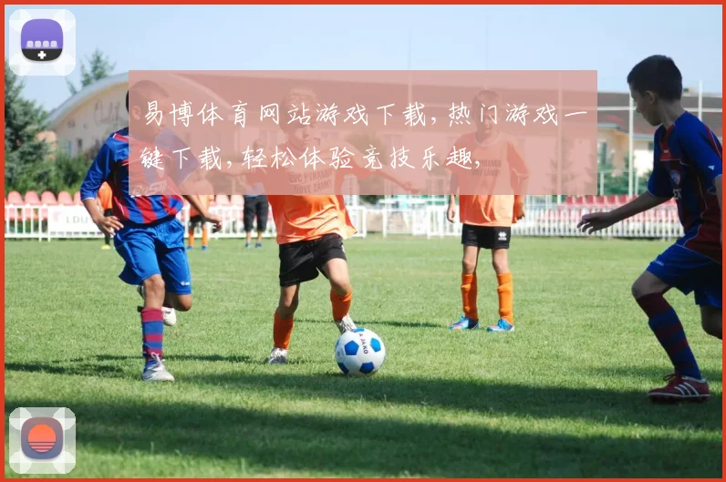 易博体育网站游戏下载,热门游戏一键下载,轻松体验竞技乐趣,
